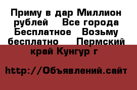 Приму в дар Миллион рублей! - Все города Бесплатное » Возьму бесплатно   . Пермский край,Кунгур г.